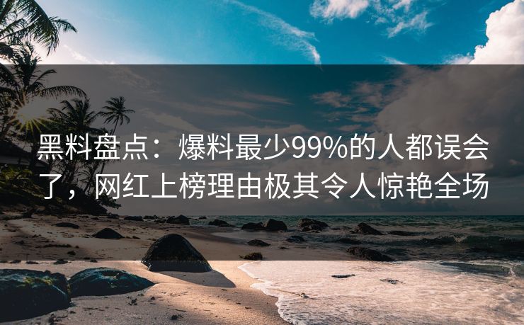 黑料盘点：爆料最少99%的人都误会了，网红上榜理由极其令人惊艳全场