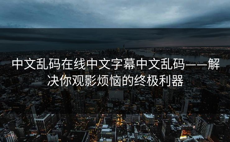 中文乱码在线中文字幕中文乱码——解决你观影烦恼的终极利器