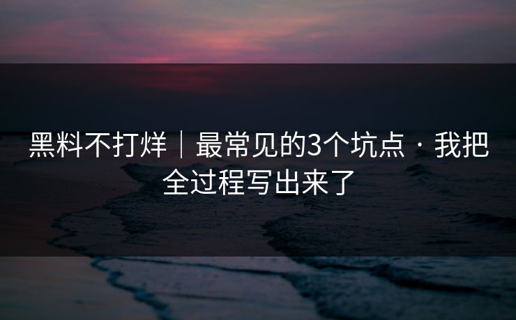 黑料不打烊｜最常见的3个坑点 · 我把全过程写出来了