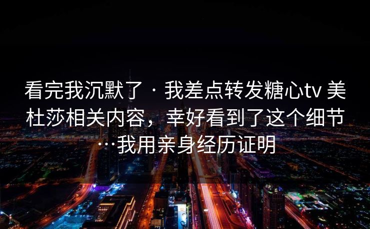 看完我沉默了 · 我差点转发糖心tv 美杜莎相关内容，幸好看到了这个细节…我用亲身经历证明