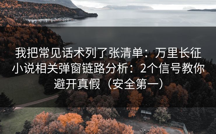 我把常见话术列了张清单：万里长征小说相关弹窗链路分析：2个信号教你避开真假（安全第一）
