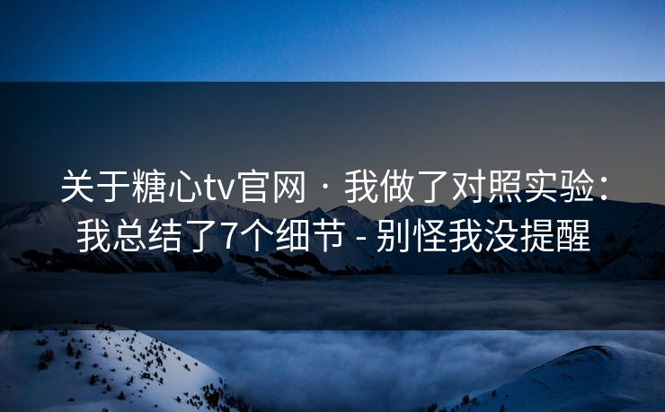 关于糖心tv官网 · 我做了对照实验：我总结了7个细节 - 别怪我没提醒