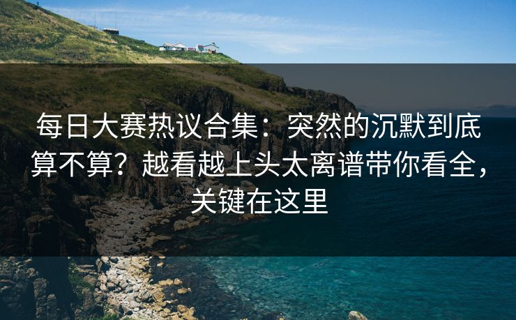 每日大赛热议合集:突然的沉默到底算不算?越看越上头太离谱带你看全,关键在这里 每日大赛热议合集:突然的沉默到底算不算?越看越上头太离谱带你看全,关键在这里