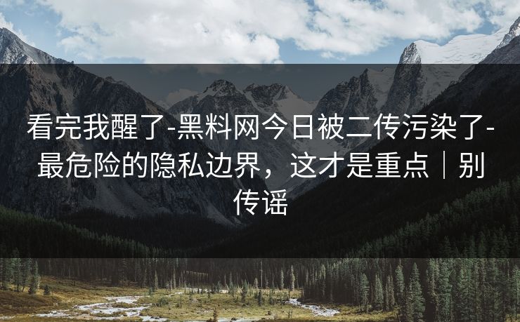 看完我醒了-黑料网今日被二传污染了-最危险的隐私边界,这才是重点|别传谣 看完我醒了-黑料网今日被二传污染了-最危险的隐私边界,这才是重点|别传谣