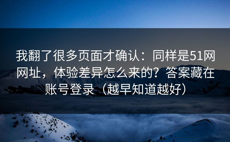 我翻了很多页面才确认：同样是51网网址，体验差异怎么来的？答案藏在账号登录（越早知道越好）