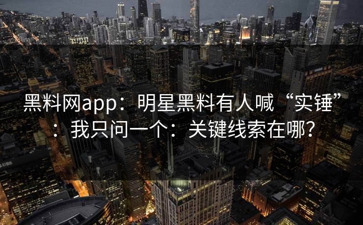 黑料网app:明星黑料有人喊“实锤”:我只问一个:关键线索在哪? 黑料网app:明星黑料有人喊“实锤”:我只问一个:关键线索在哪?