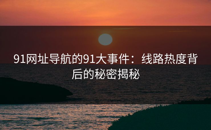 91网址导航的91大事件：线路热度背后的秘密揭秘