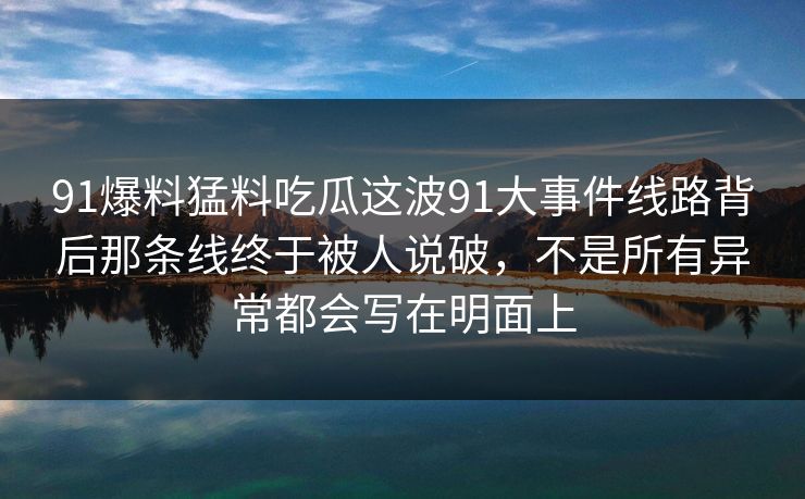 91爆料猛料吃瓜这波91大事件线路背后那条线终于被人说破，不是所有异常都会写在明面上